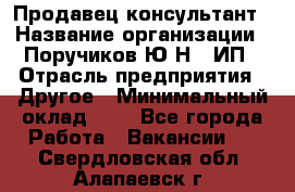 Продавец-консультант › Название организации ­ Поручиков Ю.Н., ИП › Отрасль предприятия ­ Другое › Минимальный оклад ­ 1 - Все города Работа » Вакансии   . Свердловская обл.,Алапаевск г.